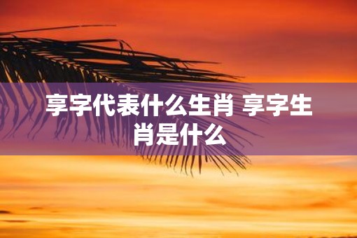 享字代表什么生肖 享字生肖是什么