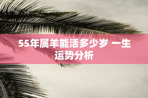 55年属羊能活多少岁 一生运势分析