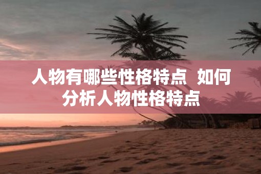 人物有哪些性格特点  如何分析人物性格特点