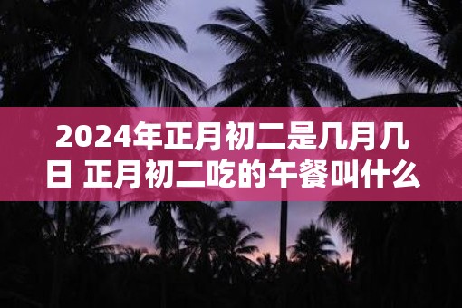 2025年正月初二是几月几日 正月初二吃的午餐叫什么饭