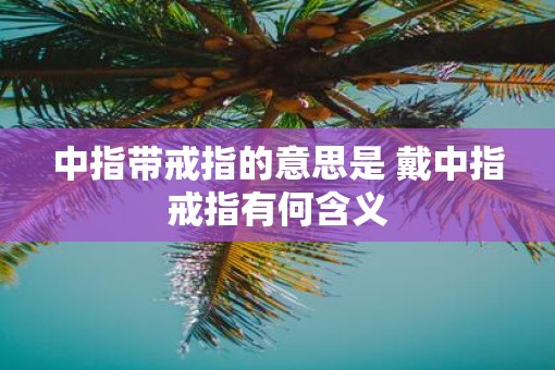 中指带戒指的意思是 戴中指戒指有何含义