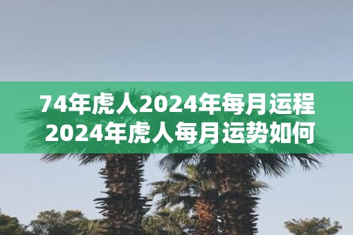 74年虎人2025年每月运程 2025年虎人每月运势如何