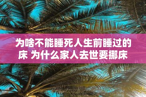 为啥不能睡死人生前睡过的床 为什么家人去世要挪床