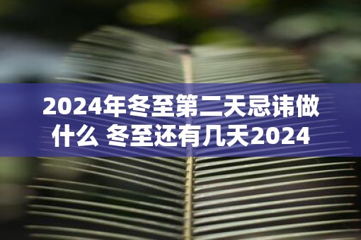 2025年冬至第二天忌讳做什么 冬至还有几天2025
