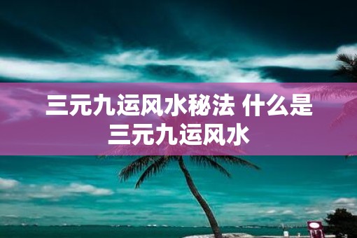 三元九运风水秘法 什么是三元九运风水