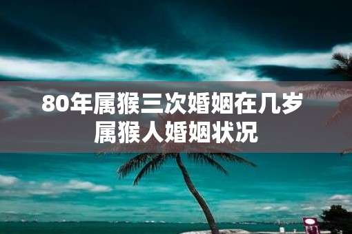 80年属猴三次婚姻在几岁 属猴人婚姻状况