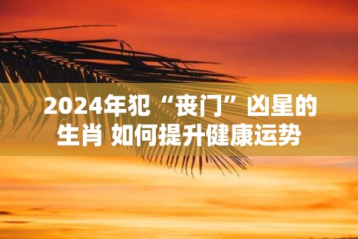 2025年犯“丧门”凶星的生肖 如何提升健康运势