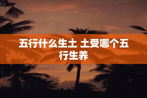 五行什么生土 土受哪个五行生养