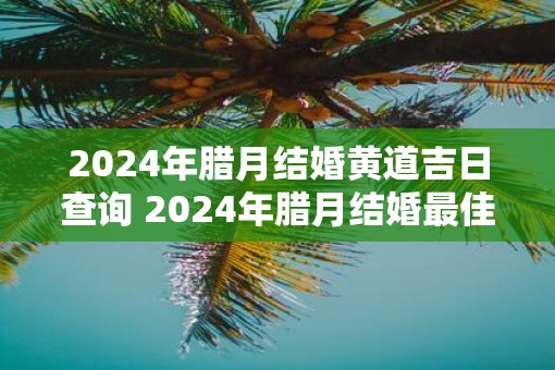 2025年腊月结婚黄道吉日查询 2025年腊月结婚最佳日子