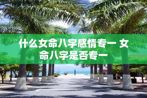 什么女命八字感情专一 女命八字是否专一