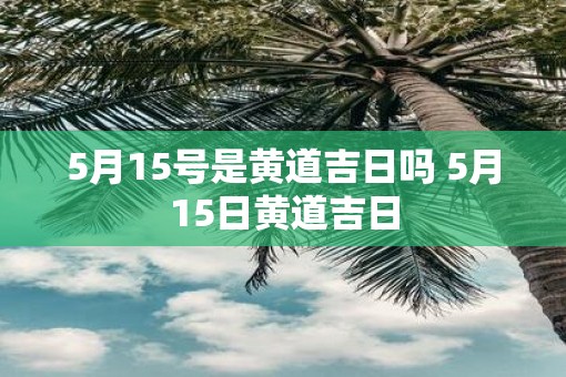 5月15号是黄道吉日吗 5月15日黄道吉日