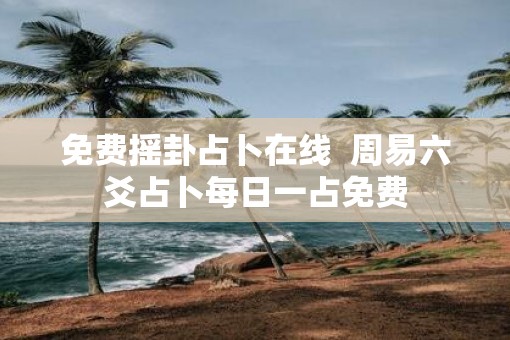 免费摇卦占卜在线  周易六爻占卜每日一占免费