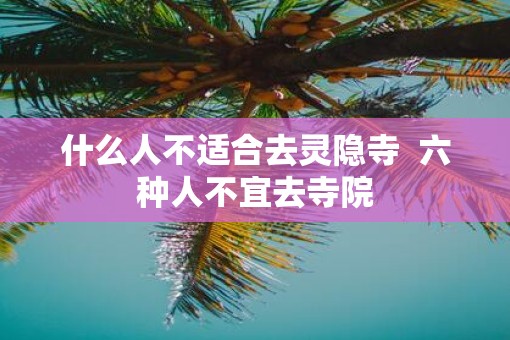 什么人不适合去灵隐寺  六种人不宜去寺院
