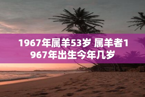 1967年属羊53岁 属羊者1967年出生今年几岁