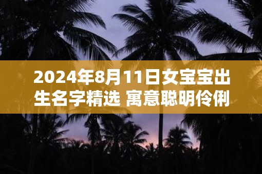 2025年8月11日女宝宝出生名字精选 寓意聪明伶俐