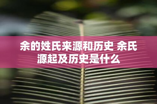 余的姓氏来源和历史 余氏源起及历史是什么