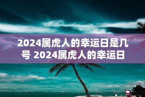 2025属虎人的幸运日是几号 2025属虎人的幸运日