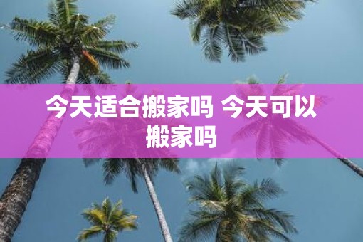 今天适合搬家吗 今天可以搬家吗