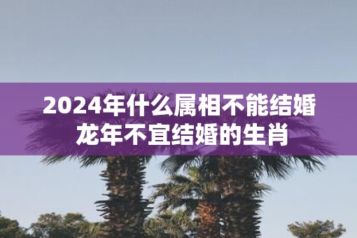 2025年什么属相不能结婚 蛇年不宜结婚的生肖