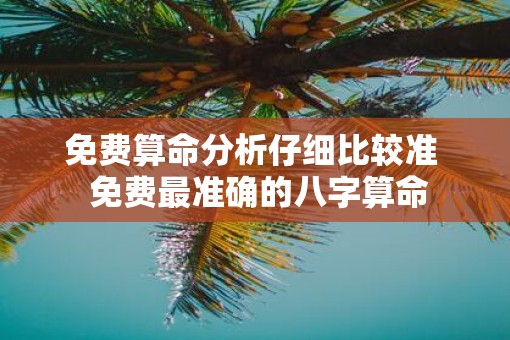 免费算命分析仔细比较准  免费最准确的八字算命