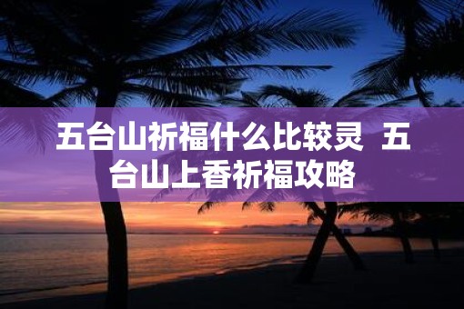 五台山祈福什么比较灵  五台山上香祈福攻略