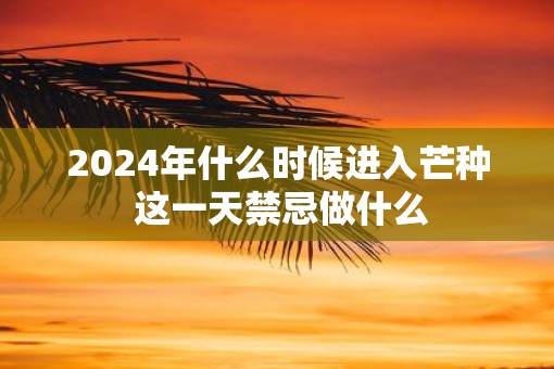 2025年什么时候进入芒种 这一天禁忌做什么