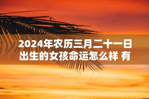 2025年农历三月二十一日出生的女孩命运怎么样 有什么说法