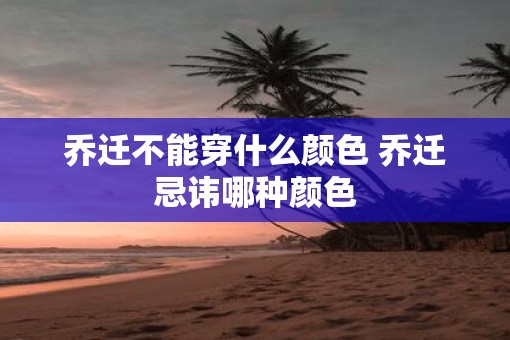 乔迁不能穿什么颜色 乔迁忌讳哪种颜色