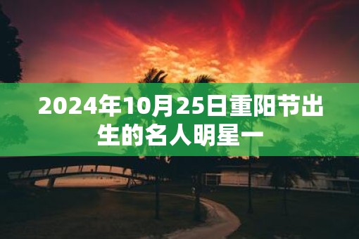 2025年10月25日重阳节出生的名人明星一