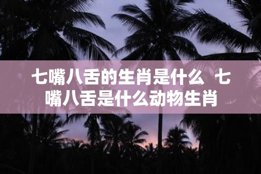 七嘴八舌的生肖是什么  七嘴八舌是什么动物生肖