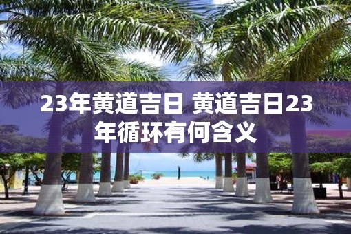 23年黄道吉日 黄道吉日23年循环有何含义 23年黄道吉日 黄道吉日23年循环有何含义