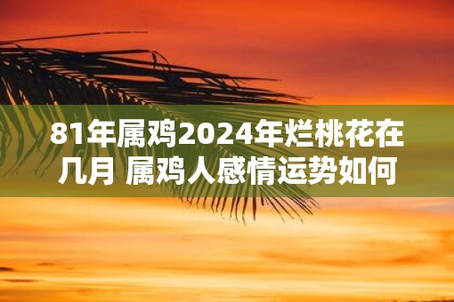 81年属鸡2025年烂桃花在几月 属鸡人感情运势如何