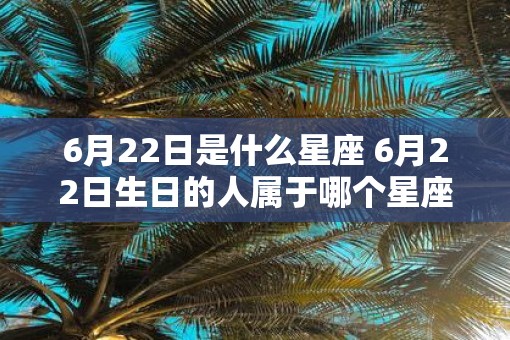 6月22日是什么星座 6月22日生日的人属于哪个星座