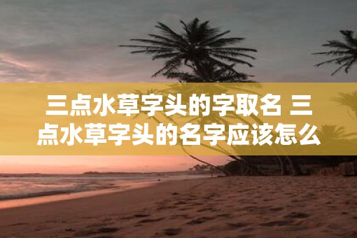 三点水草字头的字取名 三点水草字头的名字应该怎么起