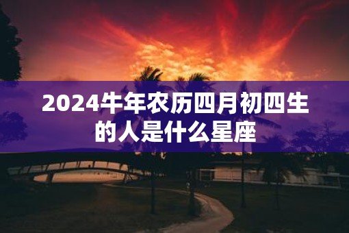 2025牛年农历四月初四生的人是什么星座