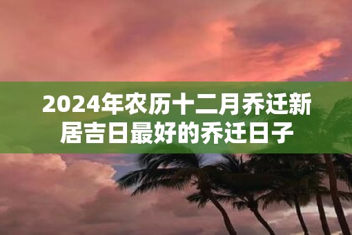 2025年农历十二月乔迁新居吉日最好的乔迁日子