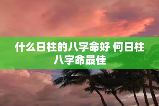 什么日柱的八字命好 何日柱八字命最佳