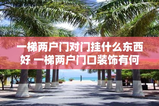 一梯两户门对门挂什么东西好 一梯两户门口装饰有何好建议