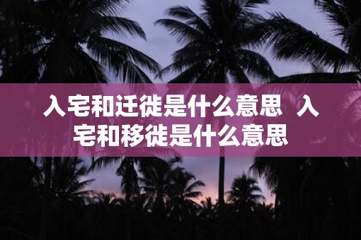 入宅和迁徙是什么意思  入宅和移徙是什么意思