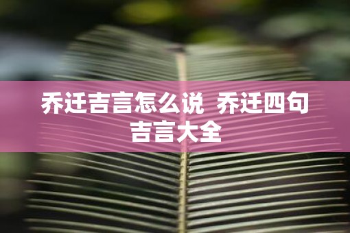 乔迁吉言怎么说  乔迁四句吉言大全