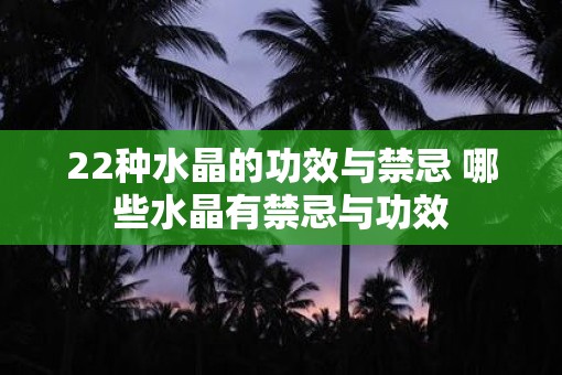 22种水晶的功效与禁忌 哪些水晶有禁忌与功效 22种水晶的功效与禁忌 哪些水晶有禁忌与功效