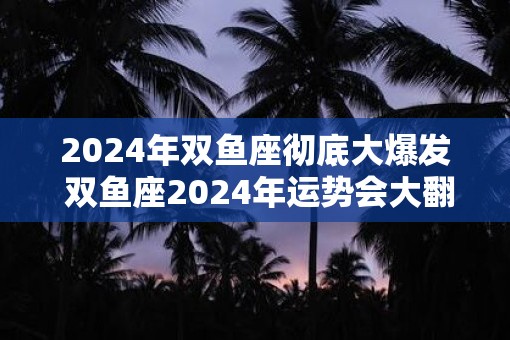 2025年双鱼座彻底大爆发 双鱼座2025年运势会大翻身吗
