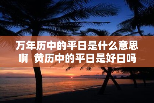 万年历中的平日是什么意思啊  黄历中的平日是好日吗