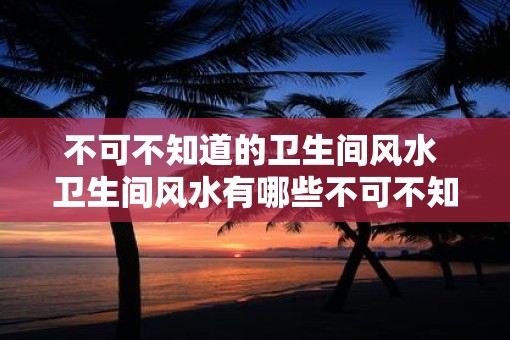 不可不知道的卫生间风水 卫生间风水有哪些不可不知的要点