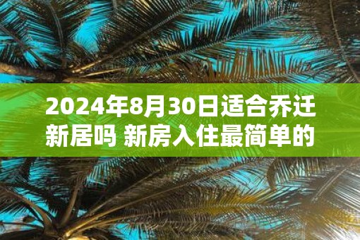 2025年8月30日适合乔迁新居吗 新房入住最简单的仪式