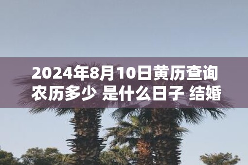 2025年8月10日黄历查询 农历多少 是什么日子 结婚吉时