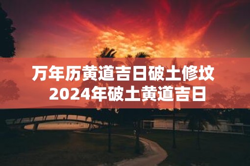 万年历黄道吉日破土修坟 2025年破土黄道吉日 万年历黄道吉日破土修坟 2025年破土黄道吉日