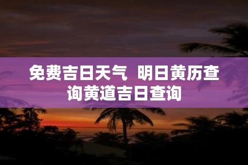 免费吉日天气  明日黄历查询黄道吉日查询