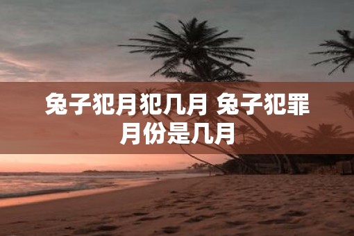 兔子犯月犯几月 兔子犯罪月份是几月