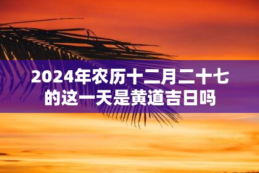 2025年农历十二月二十七的这一天是黄道吉日吗